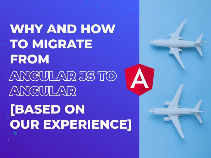 Why and How to Migrate from AngularJS to Angular [Based on Our Experience]
